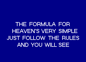 THE FORMULA FOR
HEAVEN'S VERY SIMPLE
JUST FOLLOW THE RULES

AND YOU WILL SEE