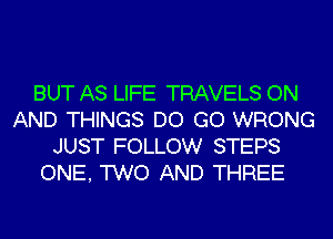 BUT AS LIFE TRAVELS ON
AND THINGS DO GO WRONG
JUST FOLLOW STEPS
ONE, TWO AND THREE