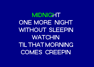 MIDNIGHT
ONE MORE NIGHT
WITHOUT SLEEPIN

WATCHIN
TIL THAT MORNING
COMES CREEPIN