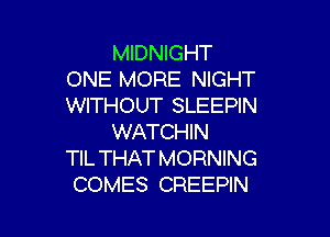 MIDNIGHT
ONE MORE NIGHT
WITHOUT SLEEPIN

WATCHIN
TIL THAT MORNING
COMES CREEPIN