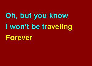 Oh, but you know
I won't be traveling

Forever