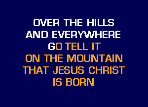 OVER THE HILLS
AND EVERYWHERE
GO TELL IT
ON THE MOUNTAIN
THAT JESUS CHRIST
IS BORN
