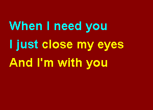 When I need you
I just close my eyes

And I'm with you