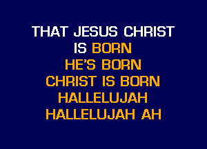 THAT JESUS CHRIST
IS BORN
HE'S BORN
CHRIST IS BORN
HALLELUJAH
HALLELUJAH AH
