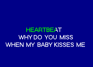 HEARTB EAT

WHY DO YOU MISS
WHEN MY BABY KISSES ME