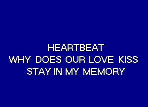 HEARTBEAT

WHY DOES OUR LOVE KISS
STAY IN MY MEMORY