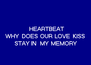 HEARTBEAT

WHY DOES OUR LOVE KISS
STAYIN MY MEMORY