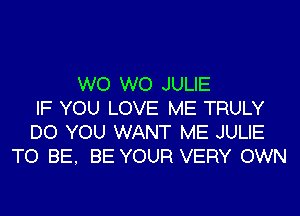 W0 W0 JULIE
IF YOU LOVE ME TRULY
DO YOU WANT ME JULIE
TO BE, BE YOUR VERY OWN