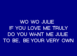 W0 W0 JULIE
IF YOU LOVE ME TRULY

DO YOU WANT ME JULIE
TO BE. BE YOUR VERY OWN