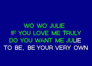 W0 W0 JULIE
'F YOU LOVE ME TRULY

DO YOU WANT ME JULIE
TO BE. BE YOUR VERY OWN