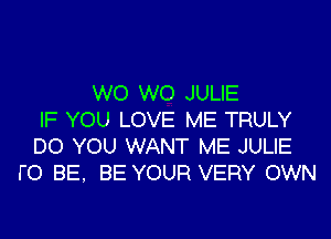 W0 W0 JULIE
IF YOU LOVE ME TRULY

DO YOU WANT ME JULIE
F0 BE, BE YOUR VERY OWN