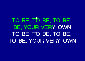 TO BE,Tb BE,TO BE,

BE, YOUR VERY OWN

TO BE,TO BE,TO BE.
TO BE, YOUR VERY OWN