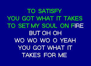 TO SATISFY
YOU GOT WHAT IT TAKES
TO SET MY SOUL ON FIRE
BUT OH OH
W0 W0 WO 0 YEAH
YOU GOT WHAT IT
TAKES FOR ME