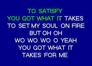 TO SATISFY
YOU GOT WHAT IT TAKES
TO SET MY SOUL ON FIRE
BUT OH OH
W0 W0 WO 0 YEAH
YOU GOT WHAT IT
TAKES FOR ME