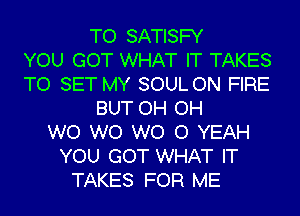 TO SATISFY
YOU GOT WHAT IT TAKES
TO SET MY SOUL ON FIRE
BUT OH OH
W0 W0 WO 0 YEAH
YOU GOT WHAT IT
TAKES FOR ME