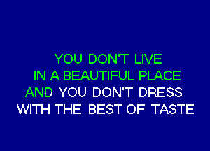 YOU DON'T LIVE
IN A BEAUTIFUL PLACE
AND YOU DON'T DRESS
WITH THE BEST OF TASTE