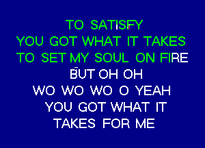 TO SATISFY
YOU GOT WHAT IT TAKES
TO SET MY SOUL ON FIRE
B-UT OH OH
W0 W0 WO 0 YEAH
YOU GOT WHAT IT
TAKES FOR ME