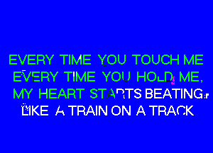 EVERY TIME YOU TOUCH ME

EVERY TIME YOU HOLD ME,

MY HEART ST VETS BEATINGzI'
TEIKE A TRAIN ON A TRACK