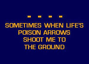 SOMETIMES WHEN LIFE'S
POISON ARROWS
SHOOT ME TO

THE GROUND