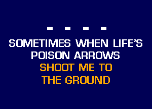 SOMETIMES WHEN LIFE'S
POISON ARROWS
SHOOT ME TO

THE GROUND