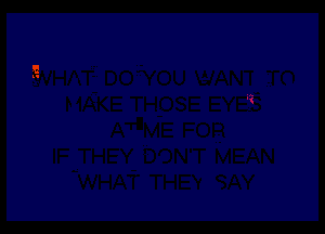 lia'VHATji DOWOU WANTI TO
MAKE THOSE EYES

ATnM-E FOR
IF THEY DON'T MEAN
WHAT THEY SAY