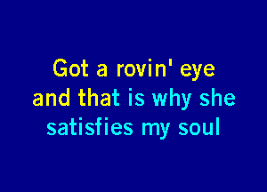 Got a rovin' eye

and that is why she
satisfies my soul