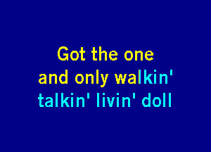 Got the one

and only walkin'
talkin' livin' doll