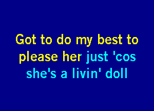 Got to do my best to

please her just 'cos
she's a livin' doll