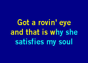 Got a rovin' eye

and that is why she
satisfies my soul