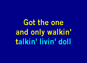Got the one

and only walkin'
talkin' livin' doll