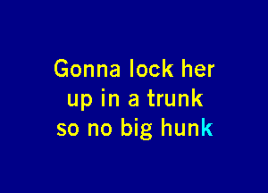 Gonna lock her

up in a trunk
so no big hunk