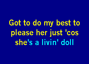 Got to do my best to

please her just 'cos
she's a livin' doll