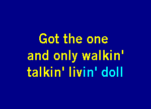 Got the one

and only walkin'
talkin' livin' doll