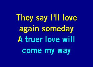 They say I'll love
again someday

A truer love will
come my way