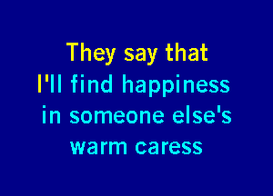 They say that
I'll find happiness

in someone else's
warm caress