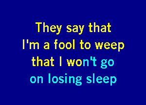 They say that
I'm a fool to weep

that I won't go
on losing sleep