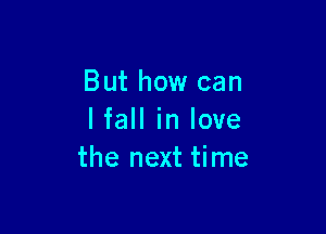 But how can

I fall in love
the next time