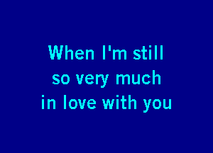 When I'm still

so very much
in love with you