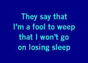 They say that
I'm a fool to weep

that I won't go
on losing sleep