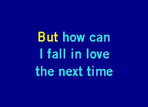 But how can

I fall in love
the next time