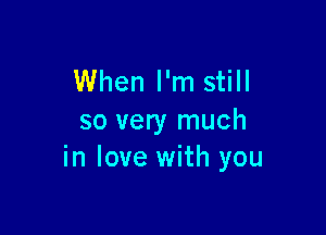 When I'm still

so very much
in love with you