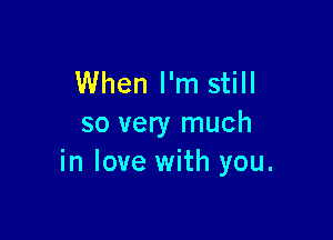 When I'm still

so very much
in love with you.