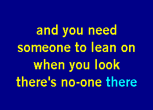 and you need
someone to lean on

when you look
there's no-one there