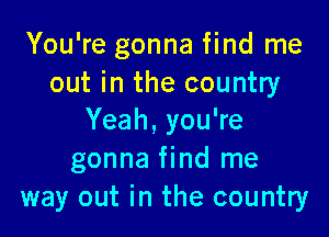 You're gonna find me
out in the country

Yeah,you?e
gonna find me
way out in the country