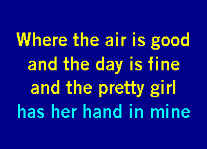 Where the air is good
and the day is fine

and the pretty girl
has her hand in mine