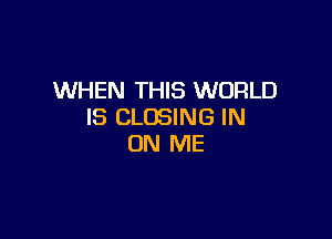 WHEN THIS WORLD
IS CLOSING IN

ON ME