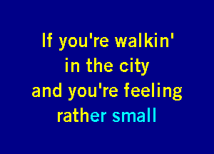 If you're walkin'
in the city

and you're feeling
rather small