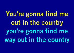 You're gonna find me
out in the country

you're gonna find me
way out in the country