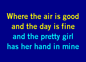 Where the air is good
and the day is fine

and the pretty girl
has her hand in mine