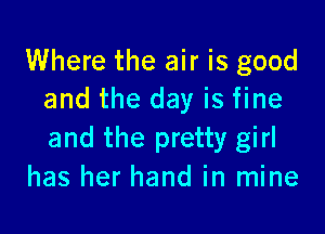 Where the air is good
and the day is fine

and the pretty girl
has her hand in mine